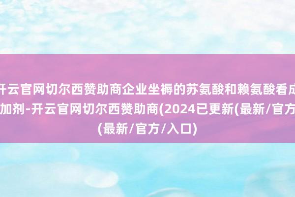 开云官网切尔西赞助商企业坐褥的苏氨酸和赖氨酸看成饲料添加剂-开云官网切尔西赞助商(2024已更新(最新/官方/入口)