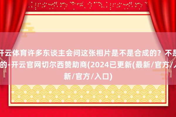 开云体育许多东谈主会问这张相片是不是合成的？不是合成的-开云官网切尔西赞助商(2024已更新(最新/官方/入口)