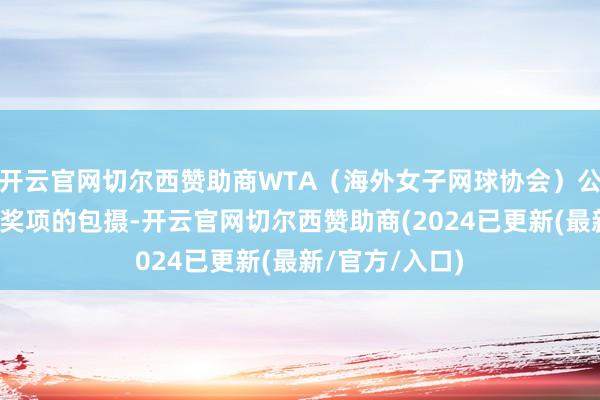开云官网切尔西赞助商WTA（海外女子网球协会）公布了年终各大奖项的包摄-开云官网切尔西赞助商(2024已更新(最新/官方/入口)