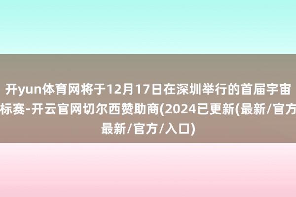 开yun体育网将于12月17日在深圳举行的首届宇宙骑射锦标赛-开云官网切尔西赞助商(2024已更新(最新/官方/入口)