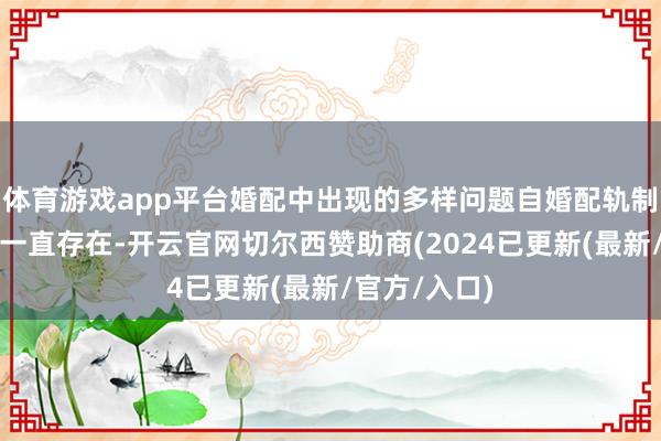体育游戏app平台婚配中出现的多样问题自婚配轨制产生以来就一直存在-开云官网切尔西赞助商(2024已更新(最新/官方/入口)