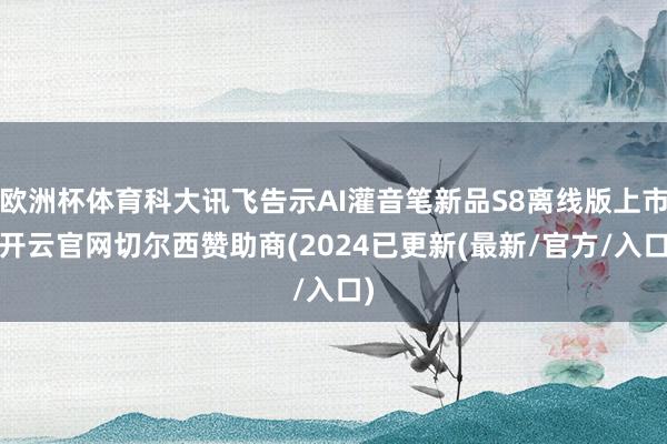 欧洲杯体育科大讯飞告示AI灌音笔新品S8离线版上市-开云官网切尔西赞助商(2024已更新(最新/官方/入口)