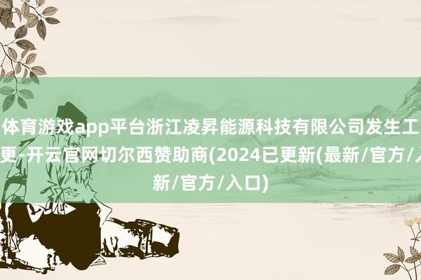 体育游戏app平台浙江凌昇能源科技有限公司发生工商变更-开云官网切尔西赞助商(2024已更新(最新/官方/入口)