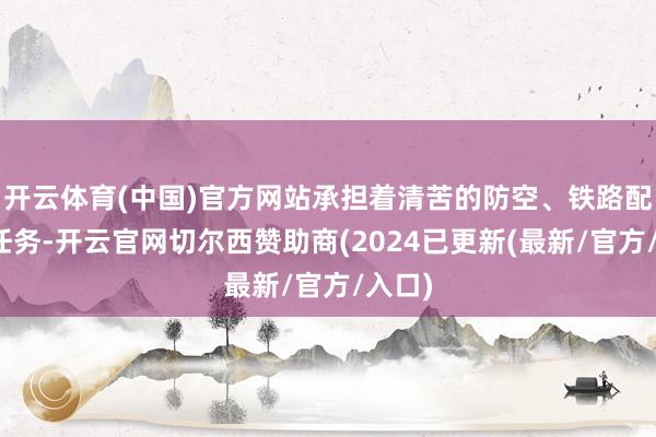 开云体育(中国)官方网站承担着清苦的防空、铁路配置等任务-开云官网切尔西赞助商(2024已更新(最新/官方/入口)