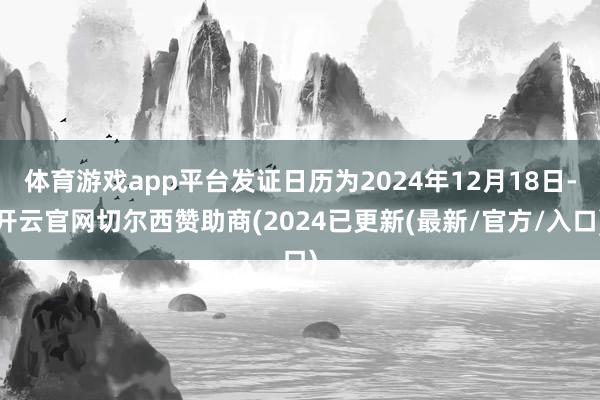 体育游戏app平台发证日历为2024年12月18日-开云官网切尔西赞助商(2024已更新(最新/官方/入口)