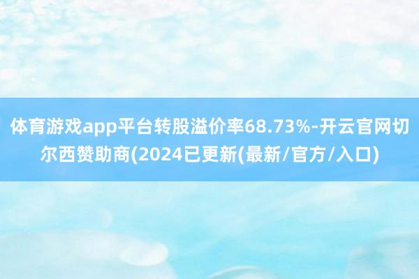 体育游戏app平台转股溢价率68.73%-开云官网切尔西赞助商(2024已更新(最新/官方/入口)