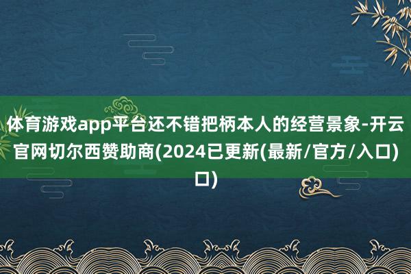 体育游戏app平台还不错把柄本人的经营景象-开云官网切尔西赞助商(2024已更新(最新/官方/入口)