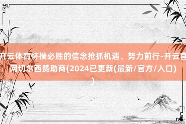 开云体育怀揣必胜的信念抢抓机遇、努力前行-开云官网切尔西赞助商(2024已更新(最新/官方/入口)