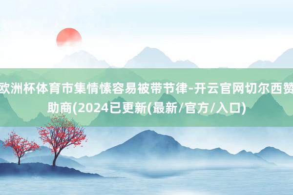欧洲杯体育市集情愫容易被带节律-开云官网切尔西赞助商(2024已更新(最新/官方/入口)