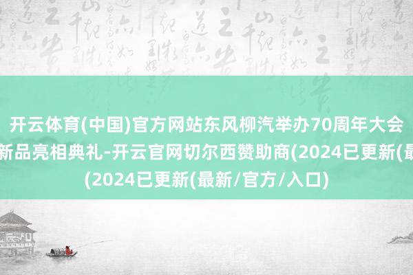 开云体育(中国)官方网站东风柳汽举办70周年大会暨“龙行工程”新品亮相典礼-开云官网切尔西赞助商(2024已更新(最新/官方/入口)