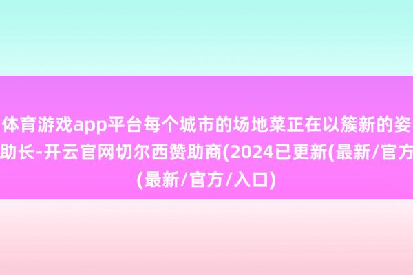 体育游戏app平台每个城市的场地菜正在以簇新的姿态闹热助长-开云官网切尔西赞助商(2024已更新(最新/官方/入口)