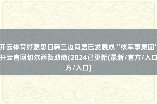 开云体育好意思日韩三边同盟已发展成“核军事集团”-开云官网切尔西赞助商(2024已更新(最新/官方/入口)