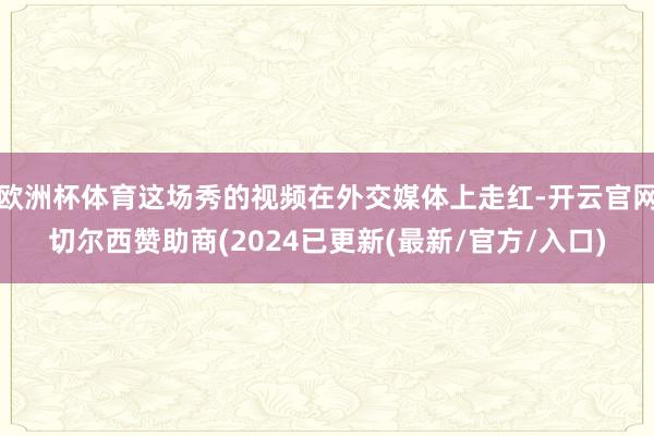 欧洲杯体育这场秀的视频在外交媒体上走红-开云官网切尔西赞助商(2024已更新(最新/官方/入口)