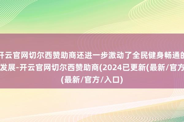 开云官网切尔西赞助商还进一步激动了全民健身畅通的进步与发展-开云官网切尔西赞助商(2024已更新(最新/官方/入口)
