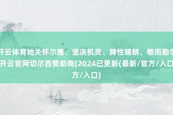 开云体育她关怀尔雅、坚决机灵、脾性晴朗、敏而勤学-开云官网切尔西赞助商(2024已更新(最新/官方/入口)