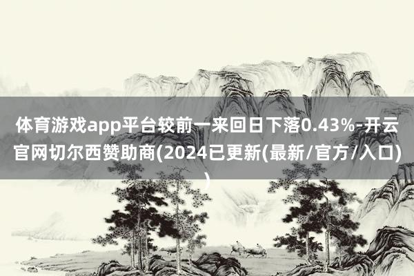 体育游戏app平台较前一来回日下落0.43%-开云官网切尔西赞助商(2024已更新(最新/官方/入口)