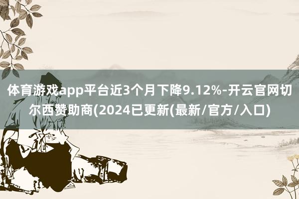 体育游戏app平台近3个月下降9.12%-开云官网切尔西赞助商(2024已更新(最新/官方/入口)