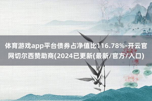 体育游戏app平台债券占净值比116.78%-开云官网切尔西赞助商(2024已更新(最新/官方/入口)
