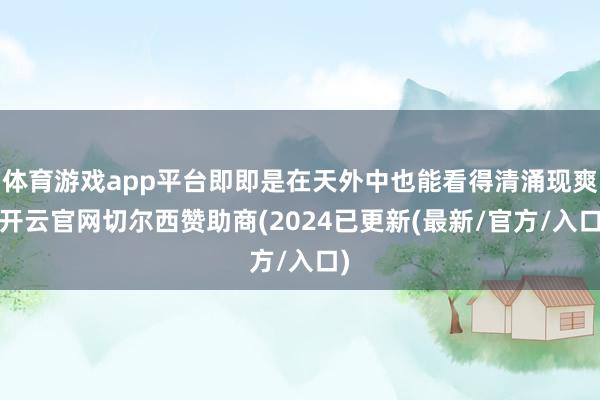 体育游戏app平台即即是在天外中也能看得清涌现爽-开云官网切尔西赞助商(2024已更新(最新/官方/入口)