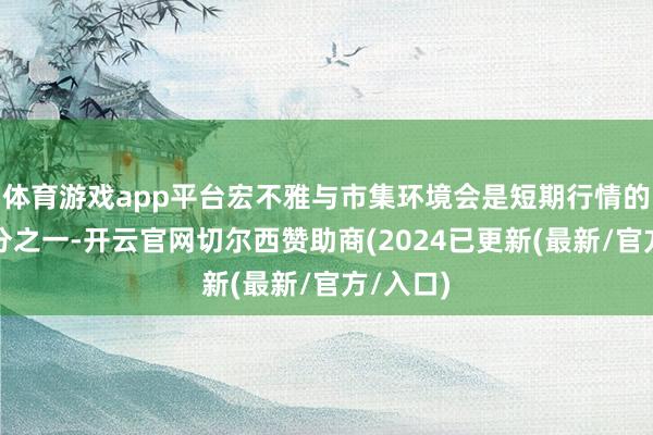 体育游戏app平台宏不雅与市集环境会是短期行情的要紧身分之一-开云官网切尔西赞助商(2024已更新(最新/官方/入口)