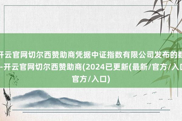 开云官网切尔西赞助商凭据中证指数有限公司发布的数据-开云官网切尔西赞助商(2024已更新(最新/官方/入口)