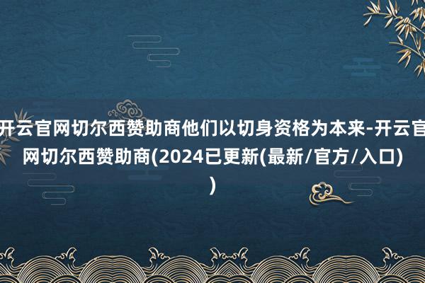 开云官网切尔西赞助商他们以切身资格为本来-开云官网切尔西赞助商(2024已更新(最新/官方/入口)