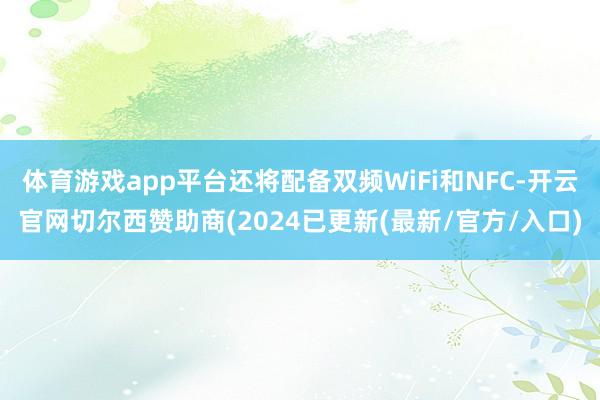 体育游戏app平台还将配备双频WiFi和NFC-开云官网切尔西赞助商(2024已更新(最新/官方/入口)