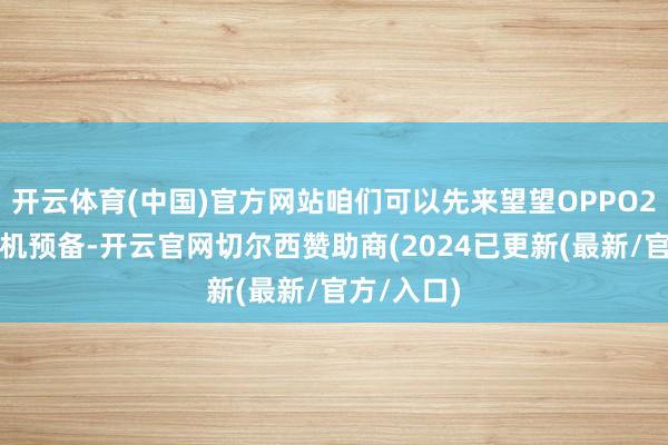 开云体育(中国)官方网站咱们可以先来望望OPPO2月份的新机预备-开云官网切尔西赞助商(2024已更新(最新/官方/入口)