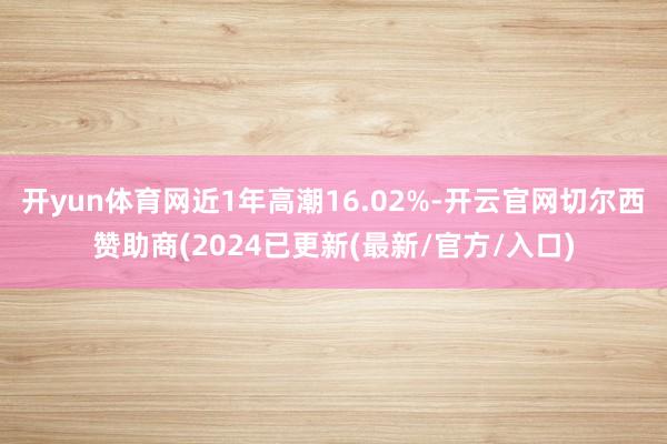 开yun体育网近1年高潮16.02%-开云官网切尔西赞助商(2024已更新(最新/官方/入口)