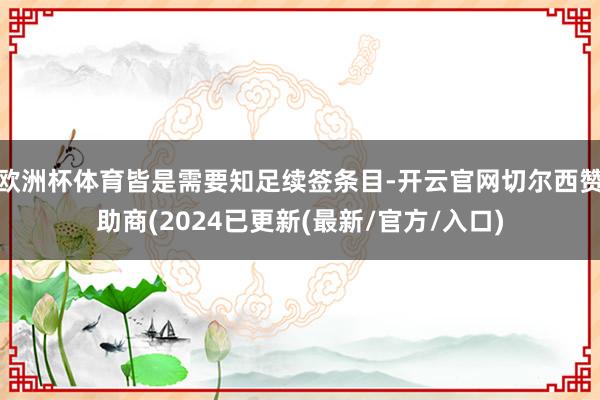 欧洲杯体育皆是需要知足续签条目-开云官网切尔西赞助商(2024已更新(最新/官方/入口)