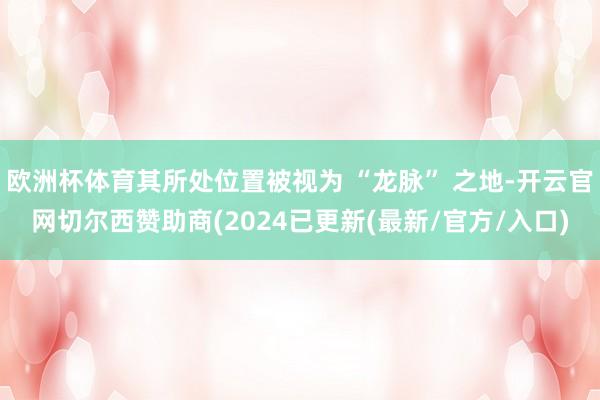 欧洲杯体育其所处位置被视为 “龙脉” 之地-开云官网切尔西赞助商(2024已更新(最新/官方/入口)