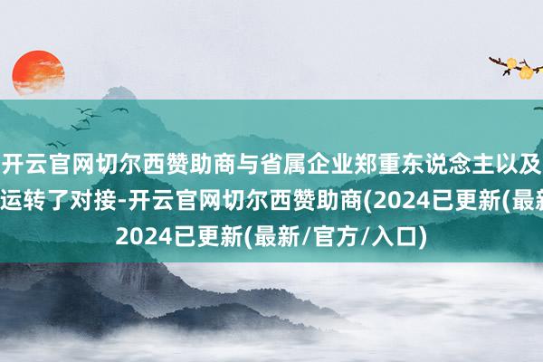 开云官网切尔西赞助商与省属企业郑重东说念主以及高校科研院所运转了对接-开云官网切尔西赞助商(2024已更新(最新/官方/入口)