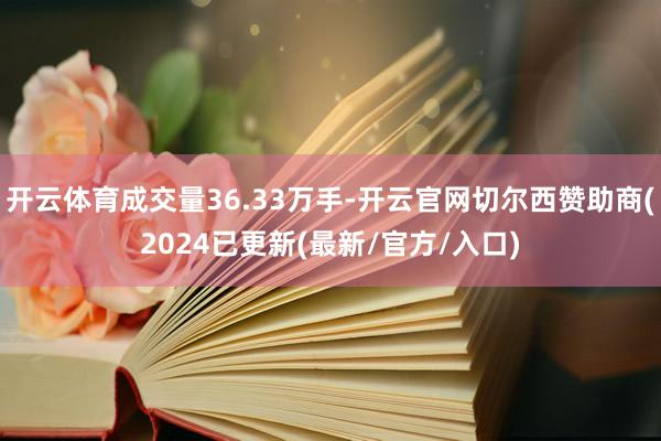 开云体育成交量36.33万手-开云官网切尔西赞助商(2024已更新(最新/官方/入口)