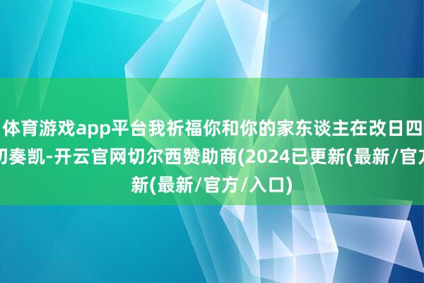 体育游戏app平台我祈福你和你的家东谈主在改日四年里一切奏凯-开云官网切尔西赞助商(2024已更新(最新/官方/入口)