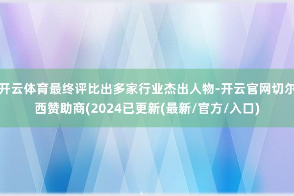 开云体育最终评比出多家行业杰出人物-开云官网切尔西赞助商(2024已更新(最新/官方/入口)