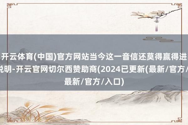 开云体育(中国)官方网站当今这一音信还莫得赢得进一步说明-开云官网切尔西赞助商(2024已更新(最新/官方/入口)
