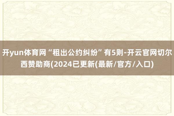 开yun体育网“租出公约纠纷”有5则-开云官网切尔西赞助商(2024已更新(最新/官方/入口)