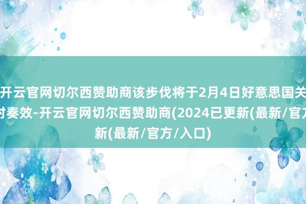 开云官网切尔西赞助商该步伐将于2月4日好意思国关税实行时奏效-开云官网切尔西赞助商(2024已更新(最新/官方/入口)