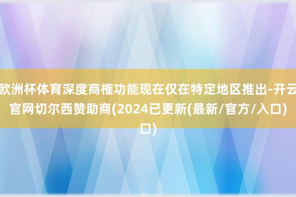 欧洲杯体育深度商榷功能现在仅在特定地区推出-开云官网切尔西赞助商(2024已更新(最新/官方/入口)