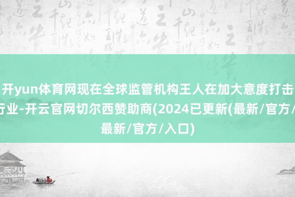开yun体育网现在全球监管机构王人在加大意度打击科技行业-开云官网切尔西赞助商(2024已更新(最新/官方/入口)