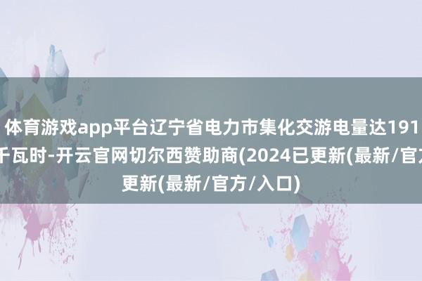 体育游戏app平台辽宁省电力市集化交游电量达1914.15亿千瓦时-开云官网切尔西赞助商(2024已更新(最新/官方/入口)