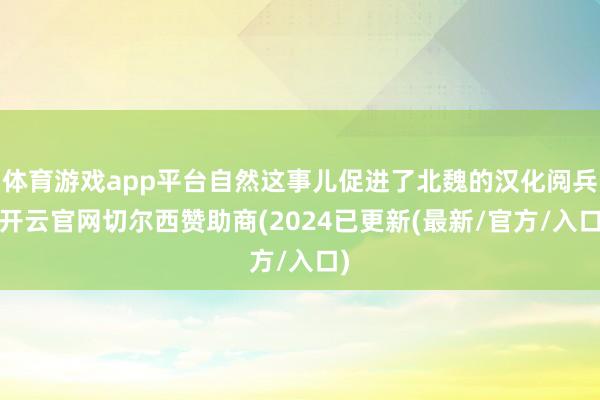 体育游戏app平台自然这事儿促进了北魏的汉化阅兵-开云官网切尔西赞助商(2024已更新(最新/官方/入口)
