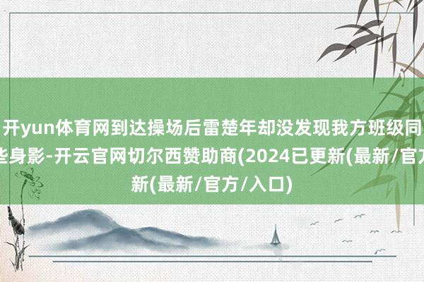 开yun体育网到达操场后雷楚年却没发现我方班级同学的一些身影-开云官网切尔西赞助商(2024已更新(最新/官方/入口)