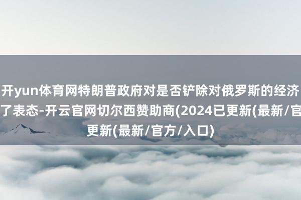 开yun体育网特朗普政府对是否铲除对俄罗斯的经济制裁作出了表态-开云官网切尔西赞助商(2024已更新(最新/官方/入口)