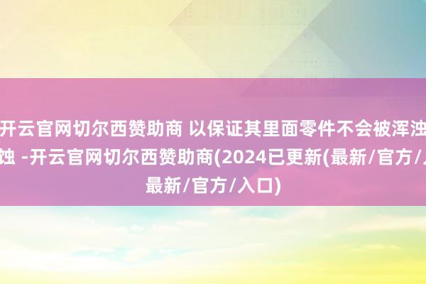 开云官网切尔西赞助商 以保证其里面零件不会被浑浊或腐蚀 -开云官网切尔西赞助商(2024已更新(最新/官方/入口)