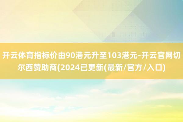 开云体育指标价由90港元升至103港元-开云官网切尔西赞助商(2024已更新(最新/官方/入口)