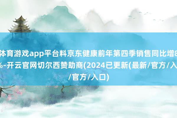 体育游戏app平台料京东健康前年第四季销售同比增8.7%-开云官网切尔西赞助商(2024已更新(最新/官方/入口)