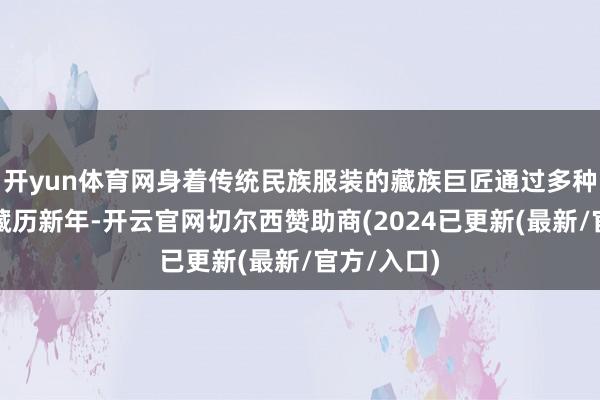 开yun体育网身着传统民族服装的藏族巨匠通过多种表情庆祝藏历新年-开云官网切尔西赞助商(2024已更新(最新/官方/入口)