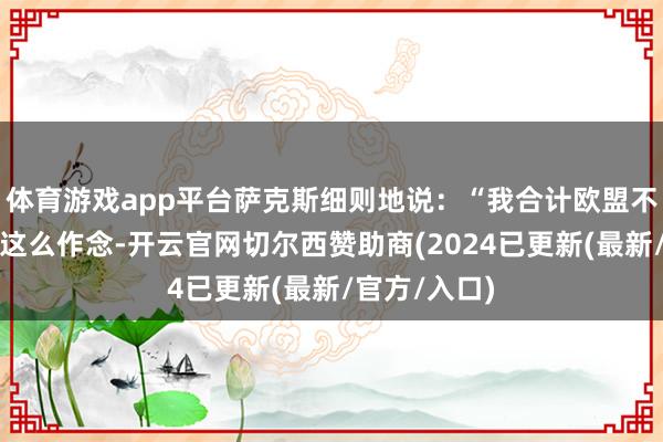 体育游戏app平台萨克斯细则地说：“我合计欧盟不错况且应该这么作念-开云官网切尔西赞助商(2024已更新(最新/官方/入口)