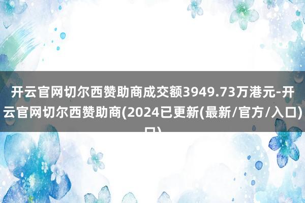 开云官网切尔西赞助商成交额3949.73万港元-开云官网切尔西赞助商(2024已更新(最新/官方/入口)